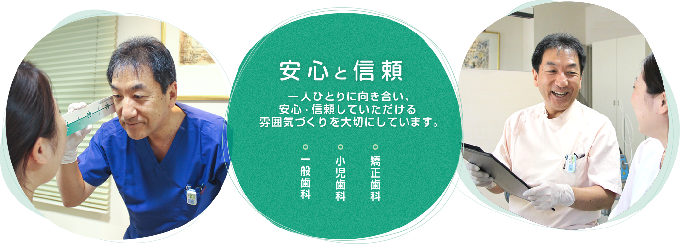 安心と信頼。一人ひとりに向き合い、安心・信頼していただける雰囲気づくりを大切にしています。一般歯科、小児歯科、矯正歯科